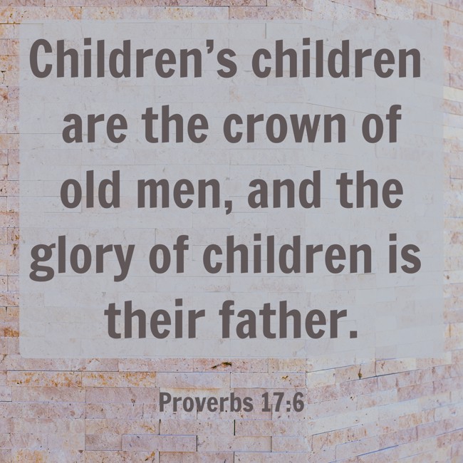 Children’s children are the crown of old men, and the glory of children is their father. - Proverbs 17:6