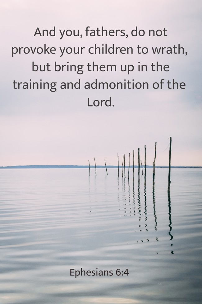 And you, fathers, do not provoke your children to wrath, but bring them up in the training and admonition of the Lord. - Ephesians 6:4