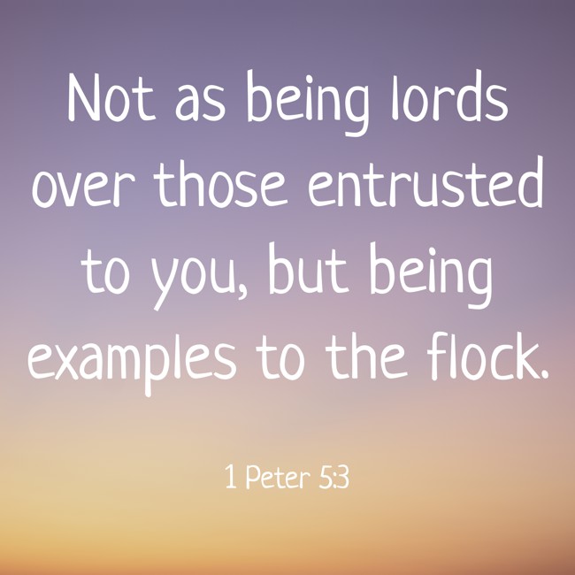 Not as being lords over those entrusted to you, but being examples to the flock. - 1 Peter 5:3