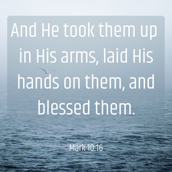 And He took them up in His arms, laid His hands on them, and blessed them. - Mark 10:16
