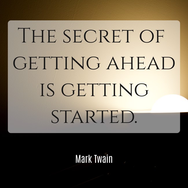 The secret of getting ahead is getting started. - Mark Twain