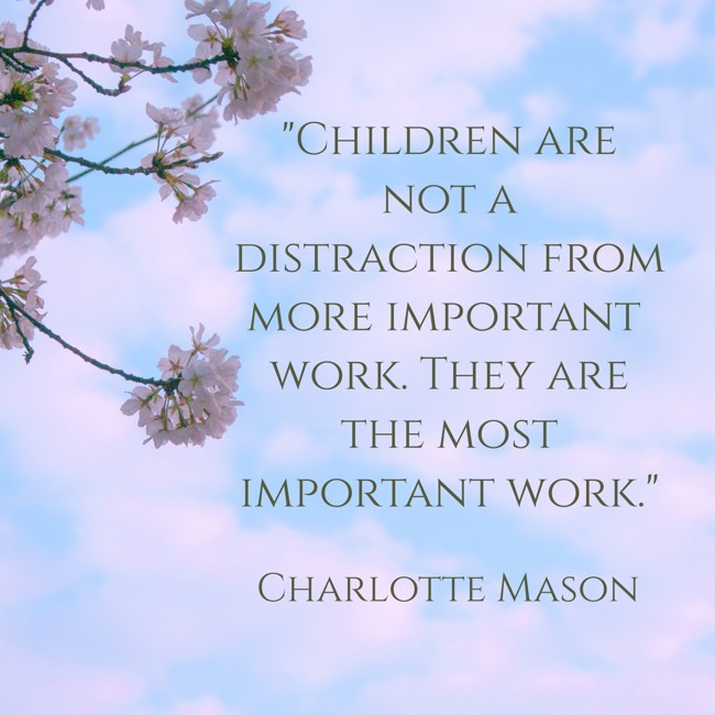 Children are not a distraction from more important work. They are the most important work. - Charlotte Mason