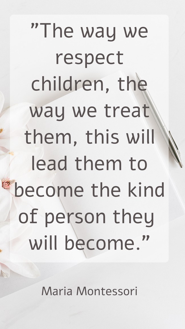The way we respect children, the way we treat them, this will lead them to become the kind of person they will become. - Maria Montessori