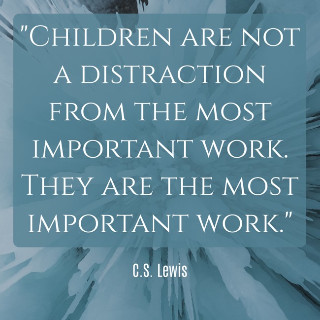 Children are not a distraction from the most important work. They are the most important work. - C.S. Lewis