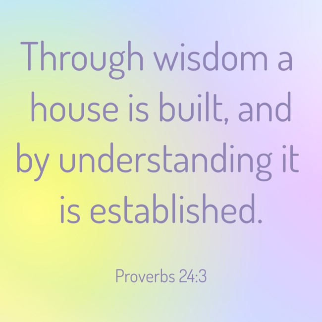 Through wisdom a house is built, and by understanding it is established. - Proverbs 24:3