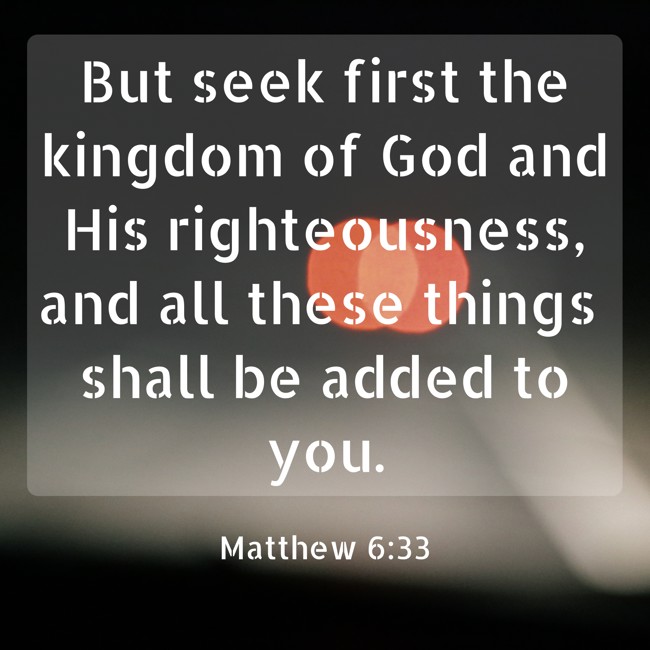 But seek first the kingdom of God and His righteousness, and all these things shall be added to you. - Matthew 6:33