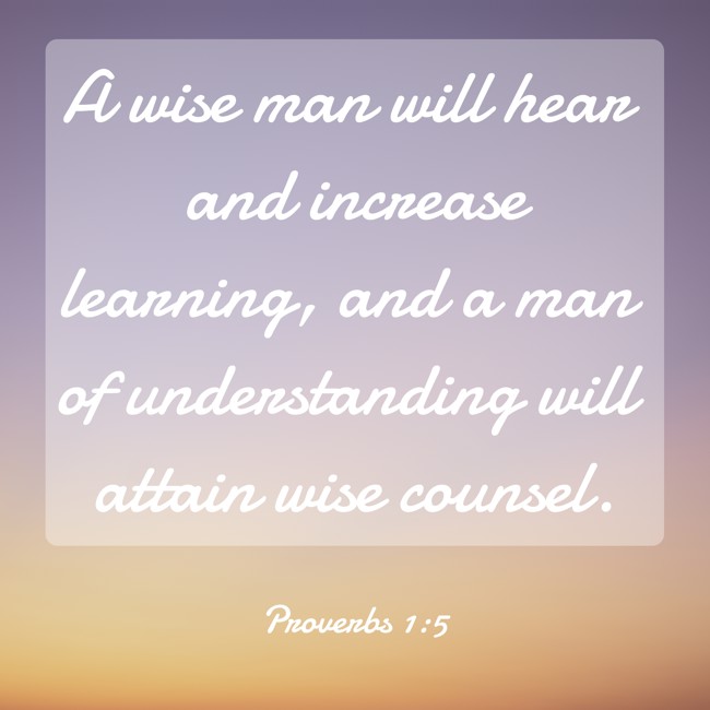 A wise man will hear and increase learning, and a man of understanding will attain wise counsel. - Proverbs 1:5