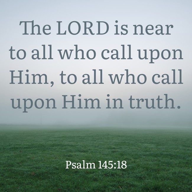 The LORD is near to all who call upon Him, to all who call upon Him in truth. - Psalm 145:18