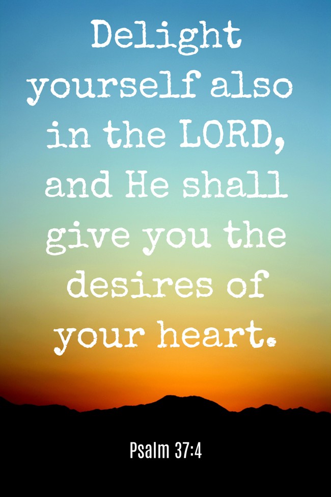 Delight yourself also in the LORD, and He shall give you the desires of your heart. - Psalm 37:4