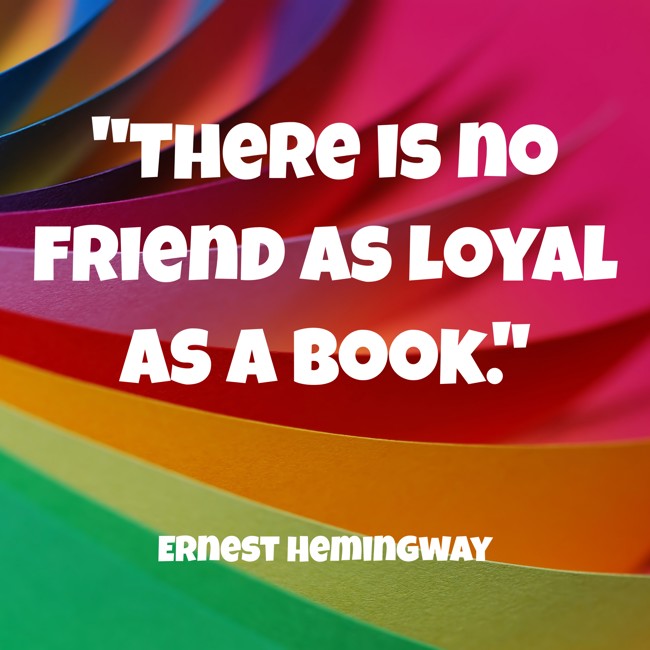 There is no friend as loyal as a book. - Ernest Hemingway