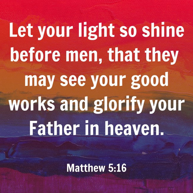 Let your light so shine before men, that they may see your good works and glorify your Father in heaven. - Matthew 5:16