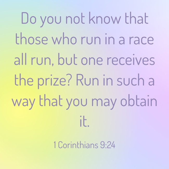 Do you not know that those who run in a race all run, but one receives the prize? Run in such a way that you may obtain it. - 1 Corinthians 9:24