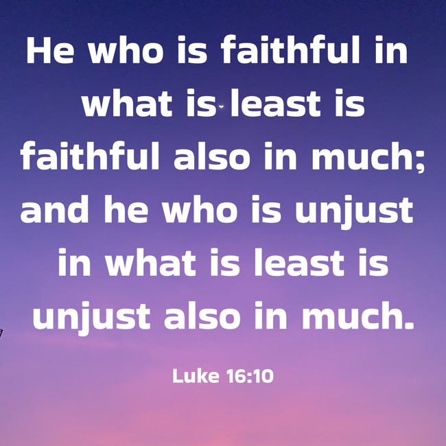 He who is faithful in what is least is faithful also in much; and he who is unjust in what is least is unjust also in much. - Luke 16:10