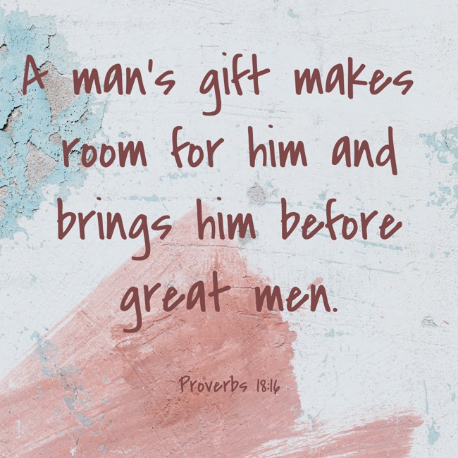 A man's gift makes room for him and brings him before great men. - Proverbs 18:16