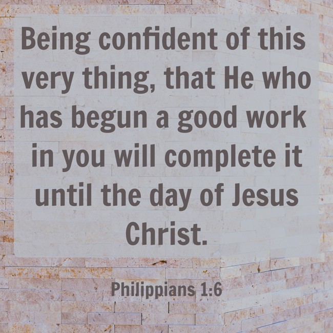 Being confident of this very thing, that He who has begun a good work in you will complete it until the day of Jesus Christ. - Philippians 1:6