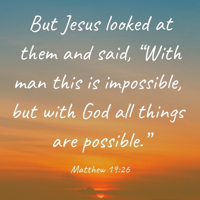  But Jesus looked at them and said, “With man this is impossible, but with God all things are possible.”   - Matthew 19:26 