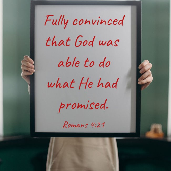  Fully convinced that God was able to do what He had promised.   - Romans 4:21 