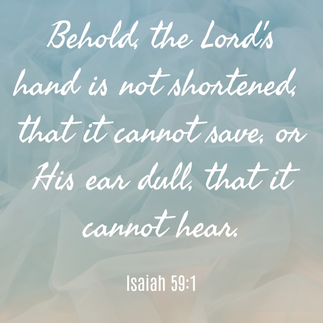  Behold, the Lord's hand is not shortened, that it cannot save, or His ear dull, that it cannot hear.   - Isaiah 59:1 