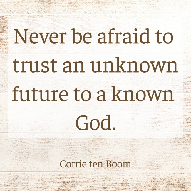  Never be afraid to trust an unknown future to a known God.   - Corrie ten Boom 