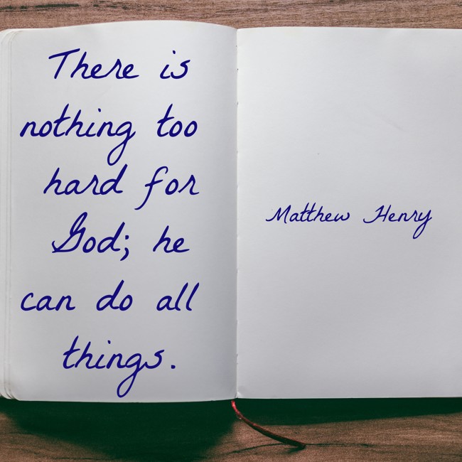  There is nothing too hard for God; he can do all things.   - Matthew Henry 