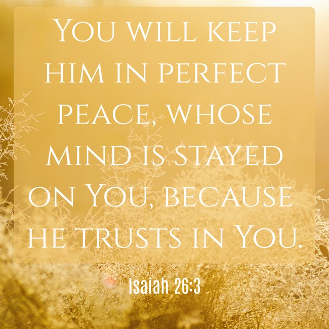 You will keep him in perfect peace, whose mind is stayed on You, because he trusts in You. - Isaiah 26:3