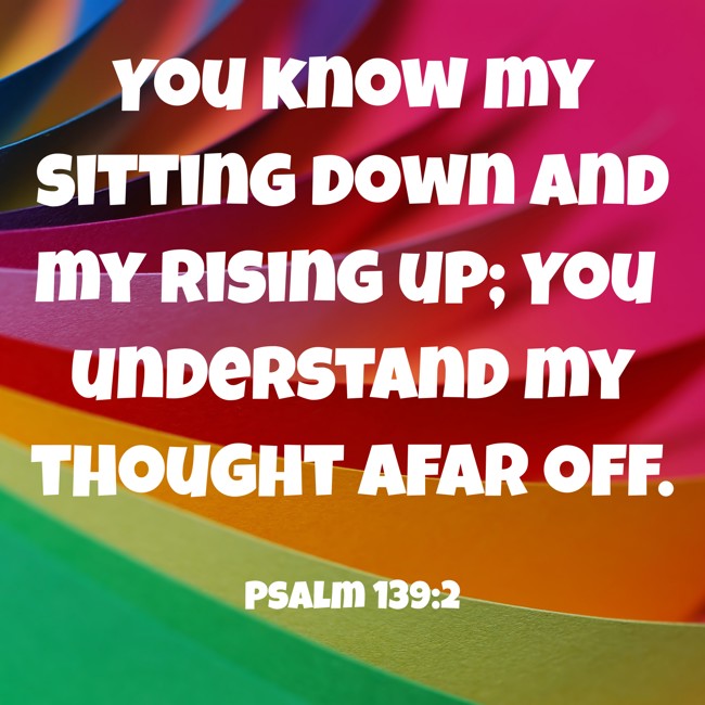 You know my sitting down and my rising up; You understand my thought afar off. - Psalm 139:2
