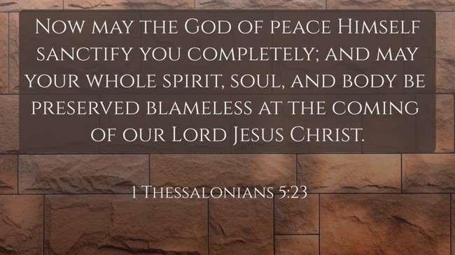Now may the God of peace Himself sanctify you completely; and may your whole spirit, soul, and body be preserved blameless at the coming of our Lord Jesus Christ. - 1 Thessalonians 5:23