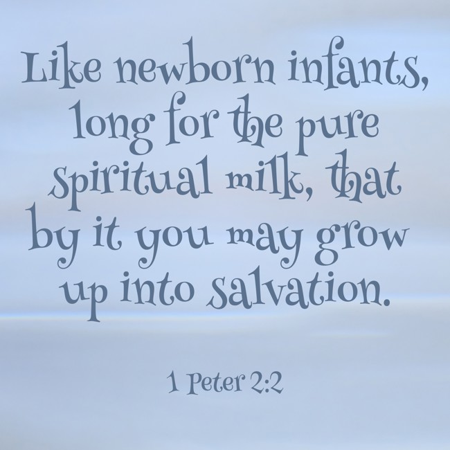 Like newborn infants, long for the pure spiritual milk, that by it you may grow up into salvation. - 1 Peter 2:2