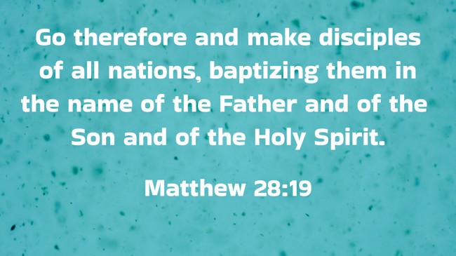 Go therefore and make disciples of all nations, baptizing them in the name of the Father and of the Son and of the Holy Spirit. - Matthew 28:19
