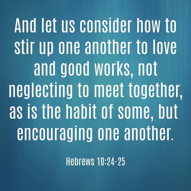 And let us consider how to stir up one another to love and good works, not neglecting to meet together, as is the habit of some, but encouraging one another. - Hebrews 10:24-25