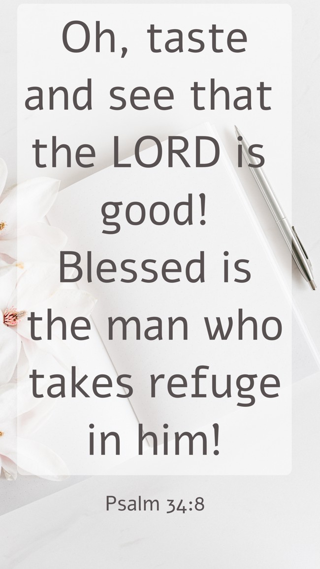 Oh, taste and see that the LORD is good! Blessed is the man who takes refuge in him! - Psalm 34:8
