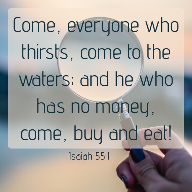Come, everyone who thirsts, come to the waters; and he who has no money, come, buy and eat! - Isaiah 55:1