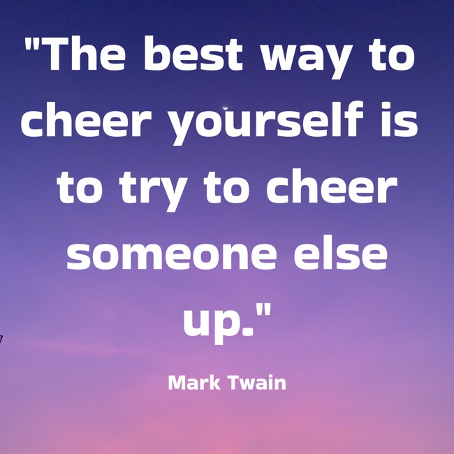 The best way to cheer yourself is to try to cheer someone else up. - Mark Twain