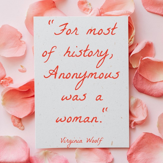 For most of history, Anonymous was a woman. - Virginia Woolf