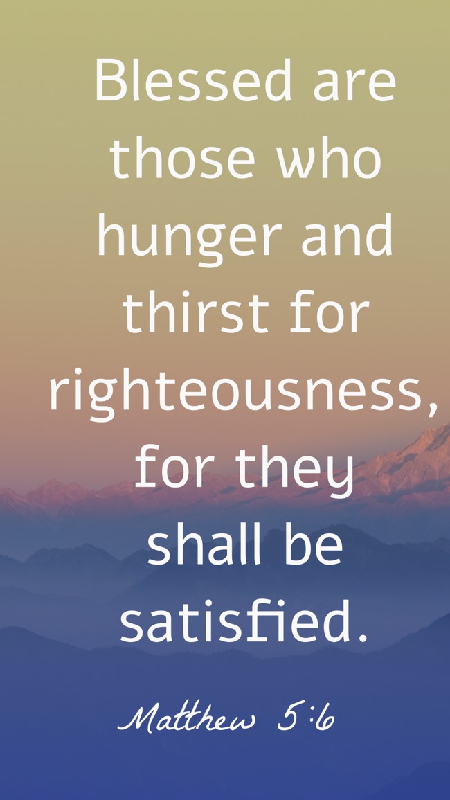 Blessed are those who hunger and thirst for righteousness, for they shall be satisfied. - Matthew 5:6