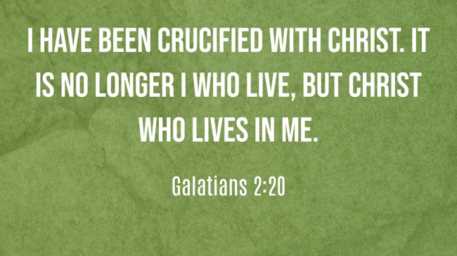 I have been crucified with Christ. It is no longer I who live, but Christ who lives in me. - Galatians 2:20