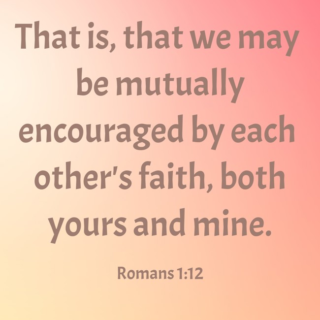 That is, that we may be mutually encouraged by each other's faith, both yours and mine. - Romans 1:12