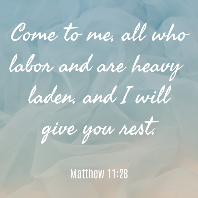 Come to me, all who labor and are heavy laden, and I will give you rest. - Matthew 11:28