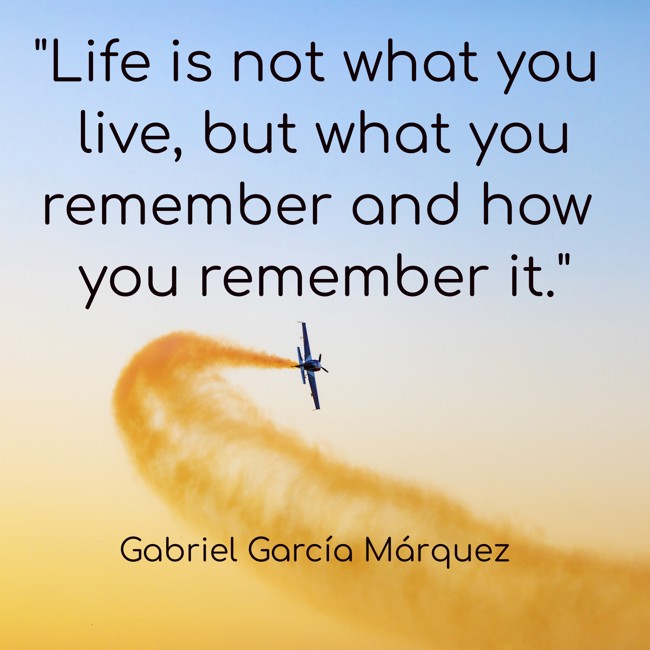 Life is not what you live, but what you remember and how you remember it. - Gabriel García Márquez