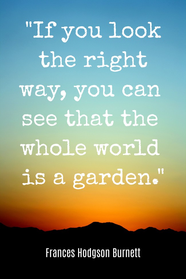 If you look the right way, you can see that the whole world is a garden. - Frances Hodgson Burnett