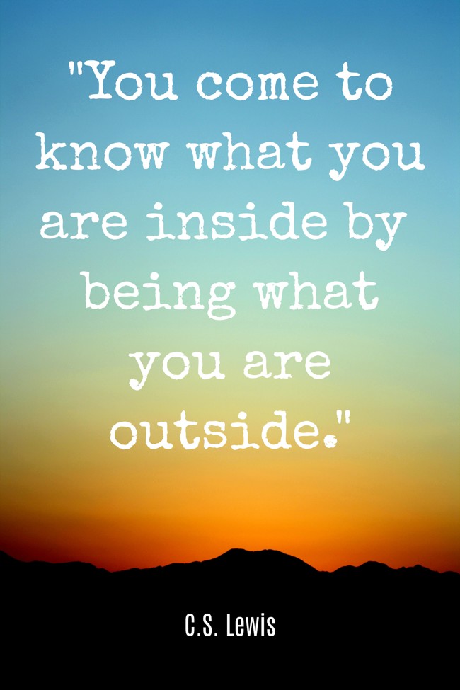 You come to know what you are inside by being what you are outside. - C.S. Lewis
