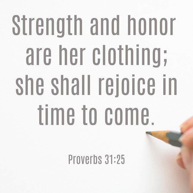 Strength and honor are her clothing; she shall rejoice in time to come. - Proverbs 31:25