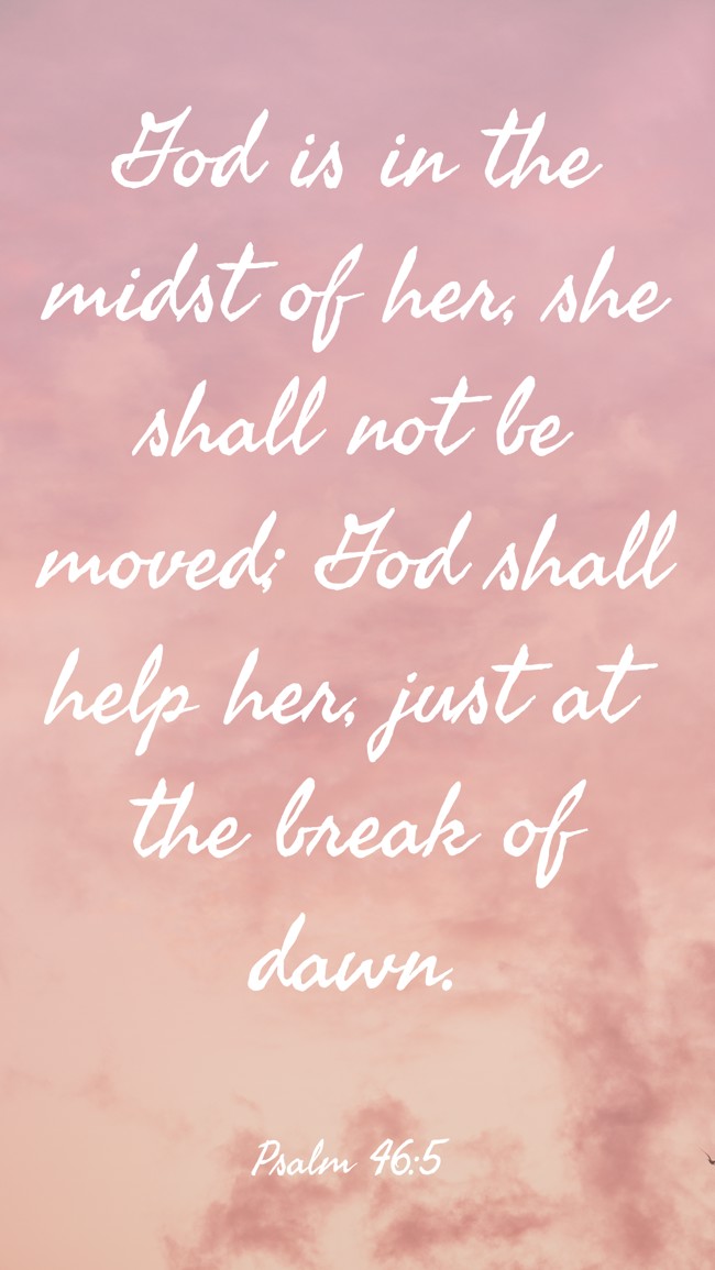 God is in the midst of her, she shall not be moved; God shall help her, just at the break of dawn. - Psalm 46:5