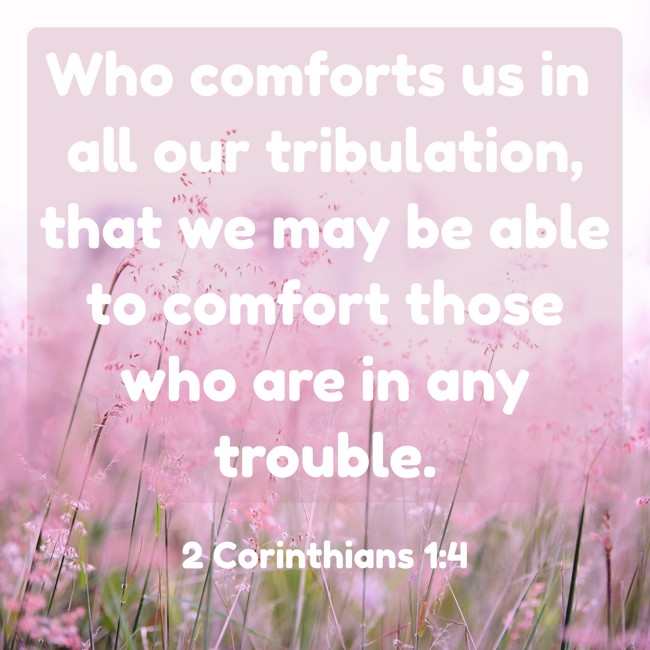 Who comforts us in all our tribulation, that we may be able to comfort those who are in any trouble. - 2 Corinthians 1:4