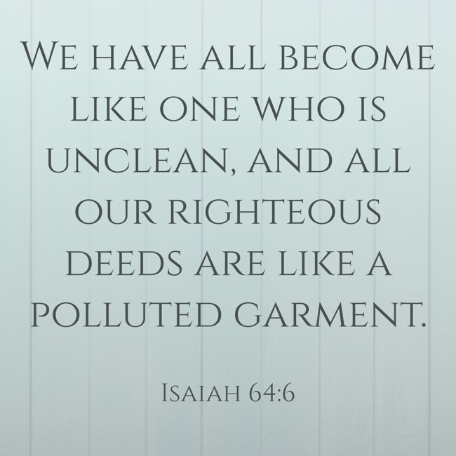 We have all become like one who is unclean, and all our righteous deeds are like a polluted garment. - Isaiah 64:6