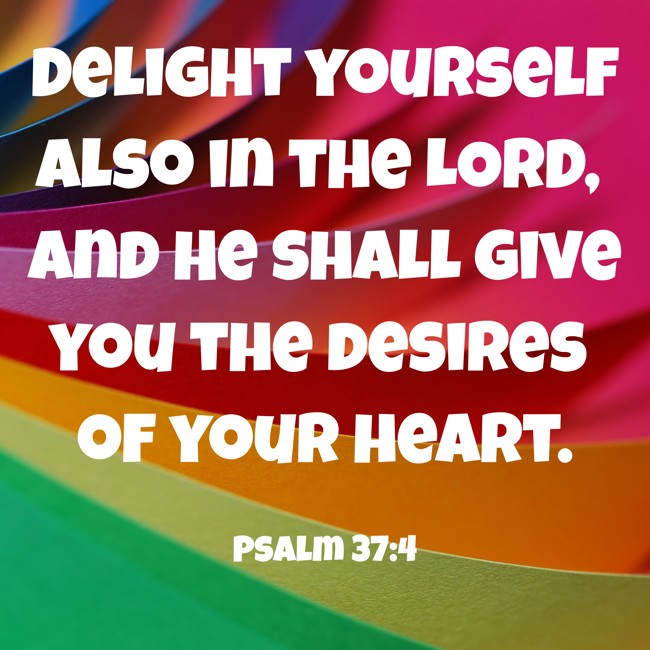 Delight yourself also in the LORD, and He shall give you the desires of your heart. - Psalm 37:4