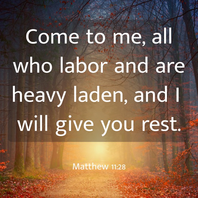 Come to me, all who labor and are heavy laden, and I will give you rest. - Matthew 11:28