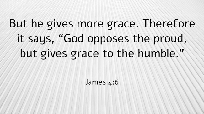 But he gives more grace. Therefore it says, “God opposes the proud, but gives grace to the humble.” - James 4:6