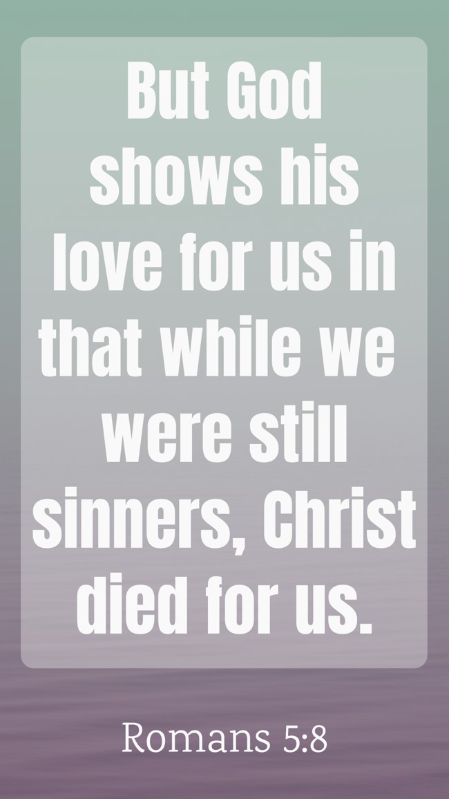 But God shows his love for us in that while we were still sinners, Christ died for us. - Romans 5:8