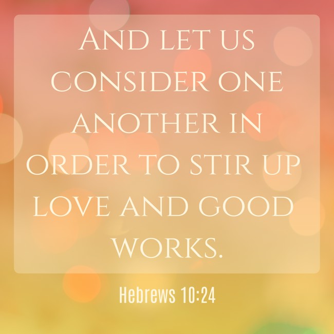 And let us consider one another in order to stir up love and good works. - Hebrews 10:24